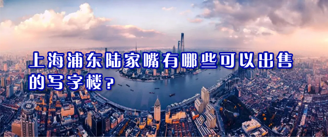 上海浦東陸家嘴寫字樓出售有哪些樓盤可以交易？