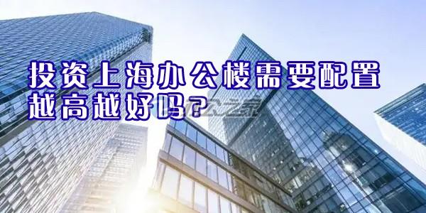 投資上海辦公樓需要配置越高越好嗎?