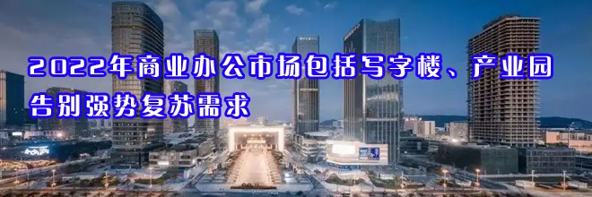 2022年商業(yè)辦公市場包括寫字樓、產(chǎn)業(yè)園告別強勢復(fù)蘇需求