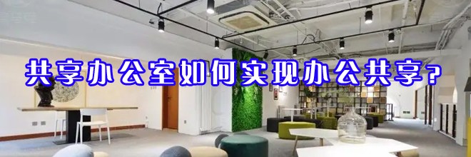 共享辦公室如何實(shí)現(xiàn)辦公共享？