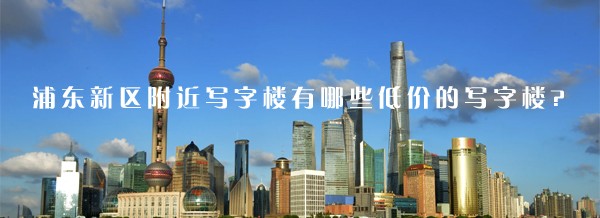 浦東新區(qū)附近寫字樓有哪些低價(jià)的寫字樓?