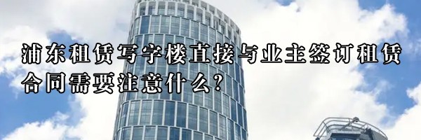 浦東租賃寫字樓在簽訂合同中,有些事情必須清楚地理解