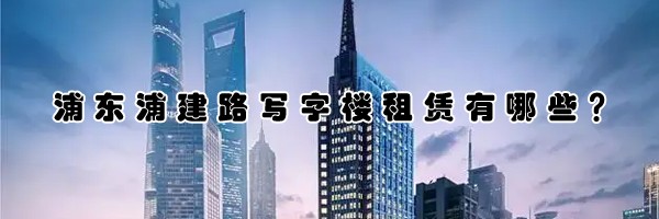 浦東浦建路寫字樓租賃有哪些？