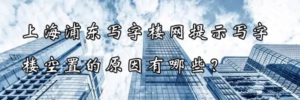 上海浦東寫(xiě)字樓網(wǎng)提示寫(xiě)字樓空置的原因有哪些？