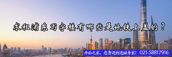 求租浦東寫字樓有哪些是地鐵上蓋的?
